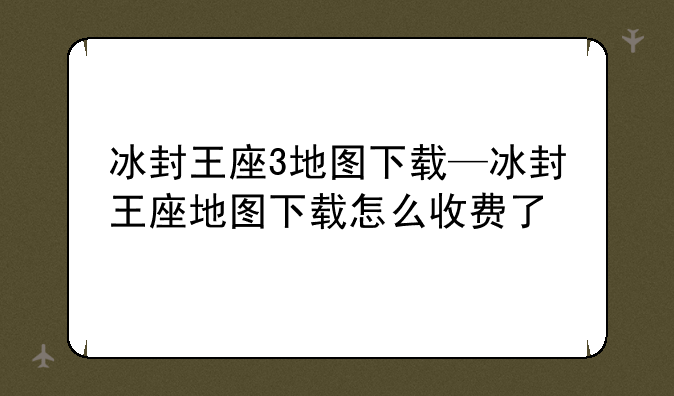 冰封王座3地图下载—冰封王座地图下载怎么收费了