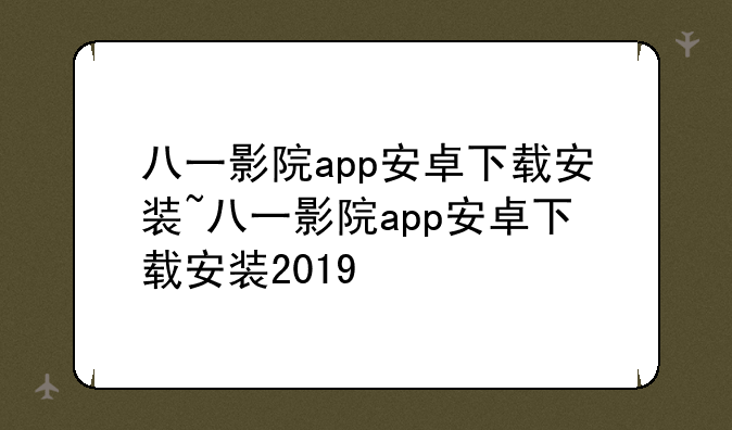 八一影院app安卓下载安装~八一影院app安卓下载安装2019