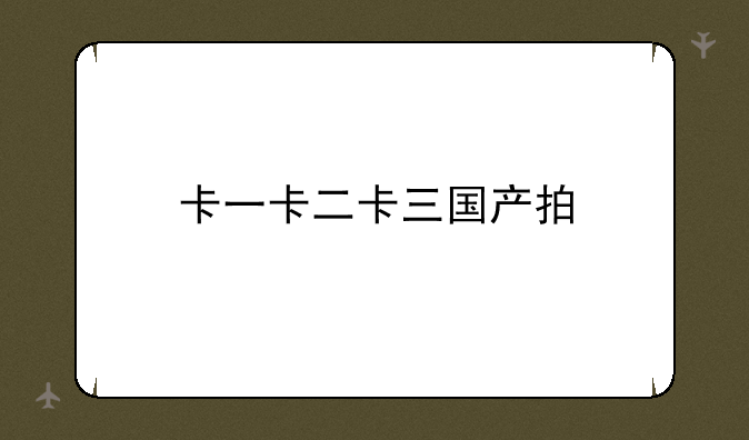卡一卡二卡三国产拍