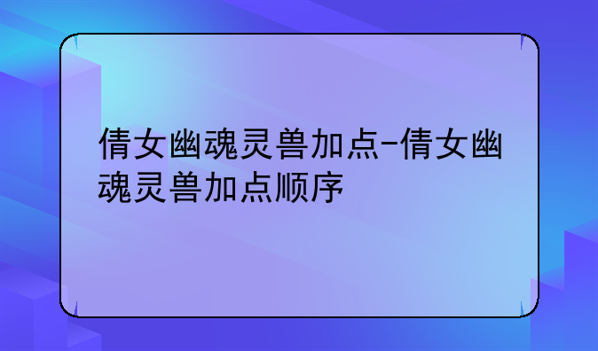 倩女幽魂灵兽加点-倩女幽魂灵兽加点顺序