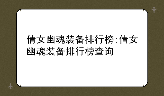 倩女幽魂装备排行榜;倩女幽魂装备排行榜查询