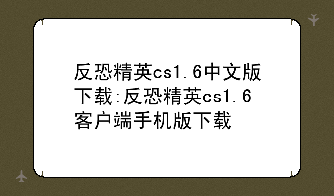 反恐精英cs1.6中文版下载:反恐精英cs1.6客户端手机版下载