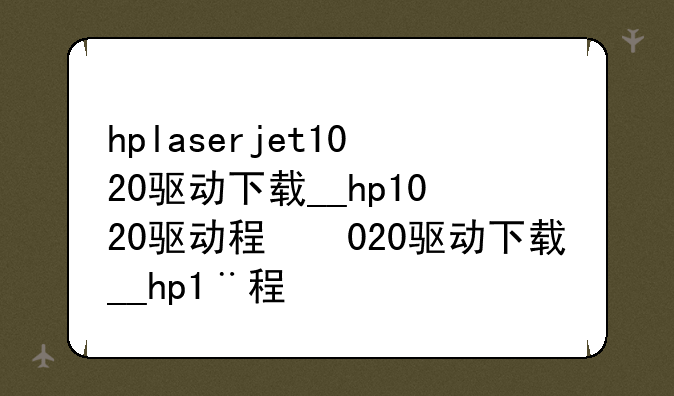hplaserjet1020驱动下载__hp1020驱动程序下载