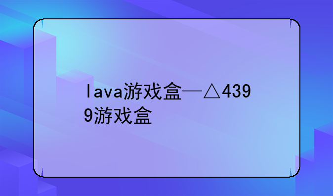 lava游戏盒—△4399游戏盒