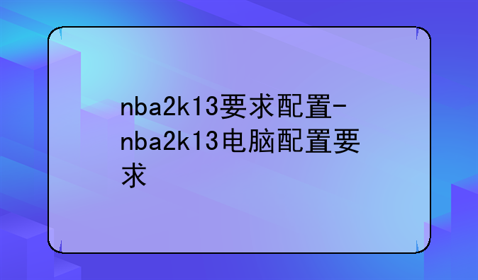 nba2k13要求配置-nba2k13电脑配置要求