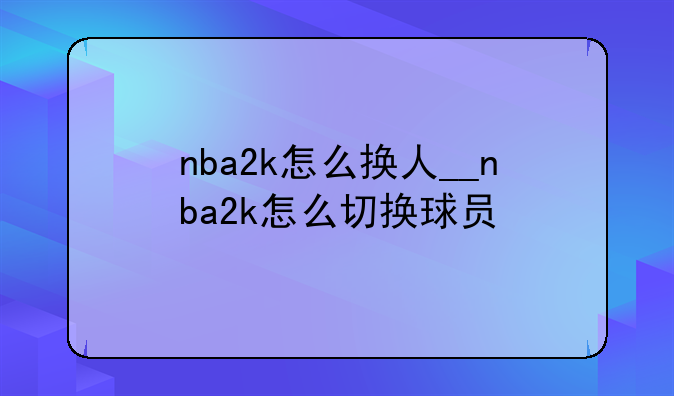 nba2k怎么换人__nba2k怎么切换球员