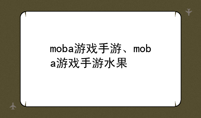 moba游戏手游、moba游戏手游水果