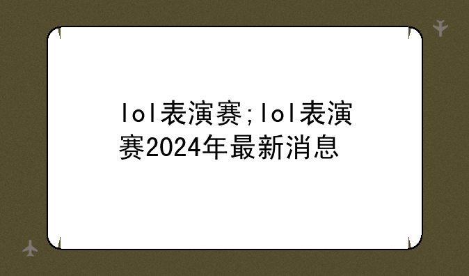 lol表演赛;lol表演赛2024年最新消息