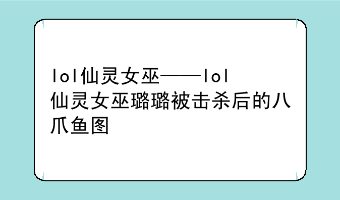 lol仙灵女巫——lol仙灵女巫璐璐被击杀后的八爪鱼图