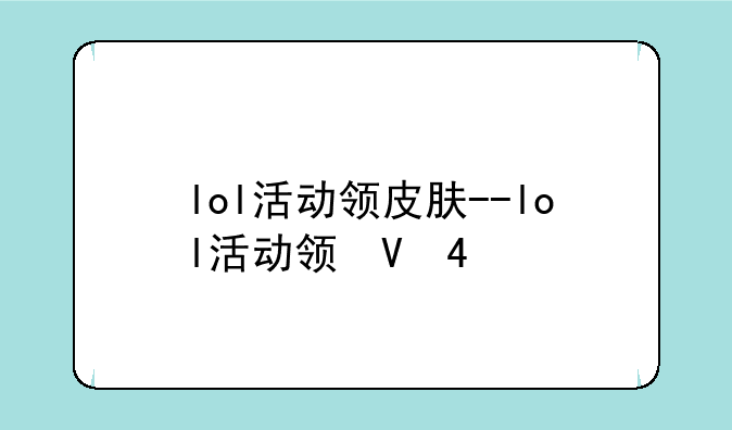 lol活动领皮肤--lol活动领取