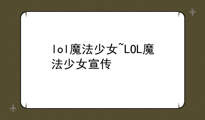 lol魔法少女~LOL魔法少女宣传