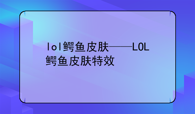 lol鳄鱼皮肤——LOL鳄鱼皮肤特效
