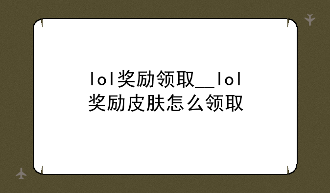 lol奖励领取__lol奖励皮肤怎么领取